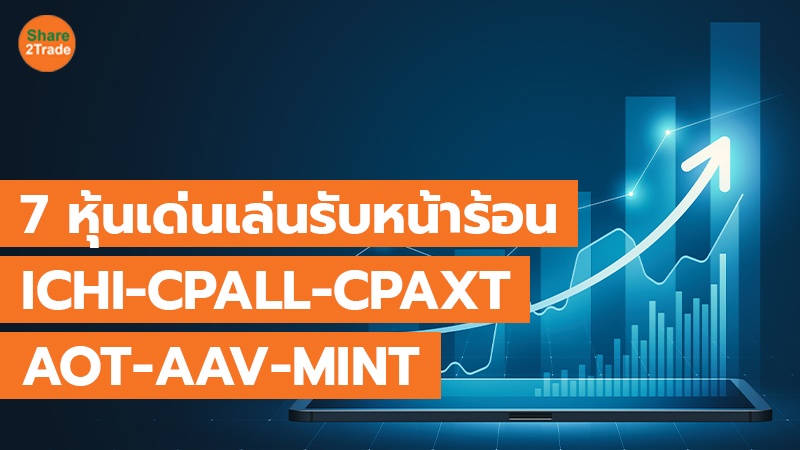 7 หุ้นเด่นเล่นรับหน้าร้อน ICHI-CPALL-CPAXT-AOT-AAV-MINT