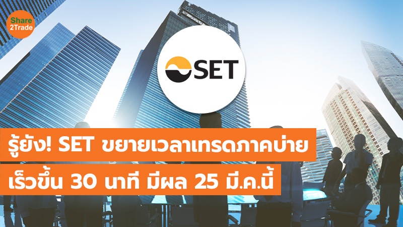 รู้ยัง! SET ขยายเวลาเทรดภาคบ่าย เร็วขึ้น 30 นาที มีผล 25 มี.ค. นี้