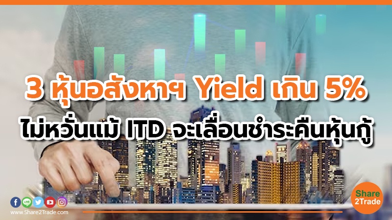 3 หุ้นอสังหาฯ Yield เกิน 5% ไม่หวั่นแม้ ITD จะเลือนชำระคืนหุ้นกู้