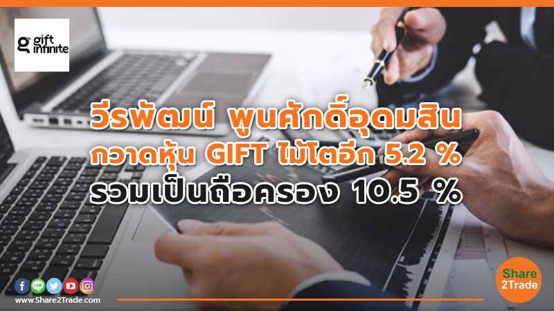 วีรพัฒน์ พูนศักดิ์อุดมสิน กวาดหุ้น GIFT ไม้โตอีก 5.2 % รวมเป็นถือครอง 10.5 % อันดับตามติดเฮียฮ้อ