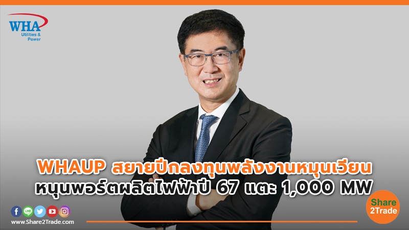 WHAUP  สยายปีกลงทุนพลังงานหมุนเวียน หนุนพอร์ตผลิตไฟฟ้าปี67 แตะ 1,000 MW