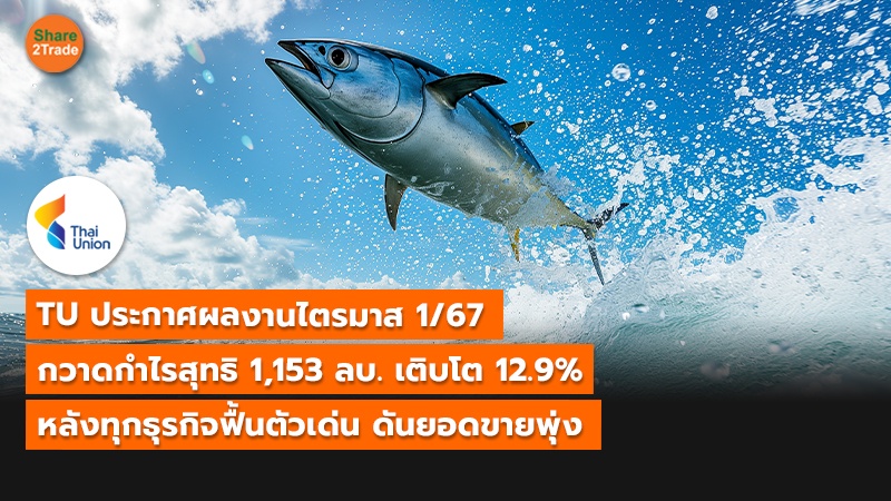 TU ประกาศผลงานไตรมาส 1/67 กวาดกำไรสุทธิ 1,153 ลบ. เติบโต 12.9% หลังทุกธุรกิจฟื้นตัวเด่น ดันยอดขายพุ่ง