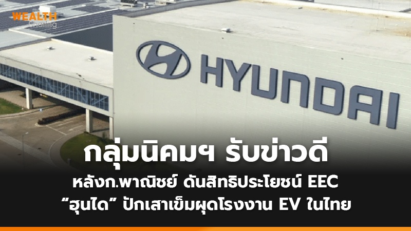 กลุ่มนิคมฯ รับข่าวดี หลังก.พาณิชย์ ดันสิทธิประโยชน์ EEC “ฮุนได” ปักเสาเข็มผุดโรงงาน EV ในไทย