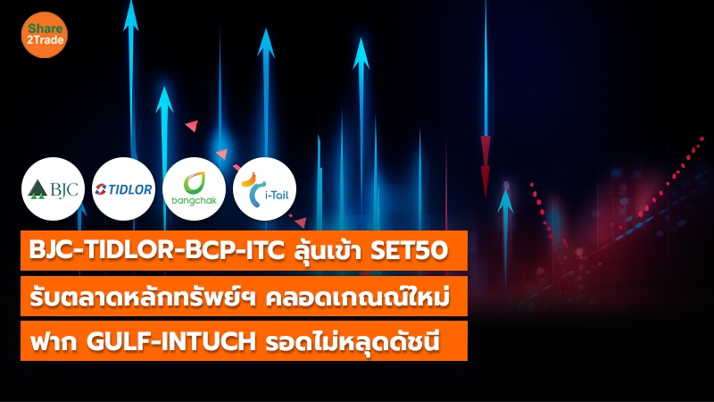 BJC-TIDLOR-BCP-ITC ลุ้นเข้า SET50 รับตลาดหลักทรัพย์ฯ คลอดเกณณ์ใหม่ ฟาก GULF-INTUCH รอดไม่หลุดดัชนี