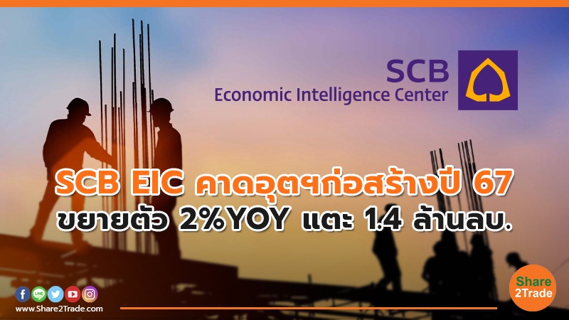 SCB EIC คาดอุตฯก่อสร้างปี 67 ขยายตัว 2%YOY แตะ 1.4 ล้านลบ.