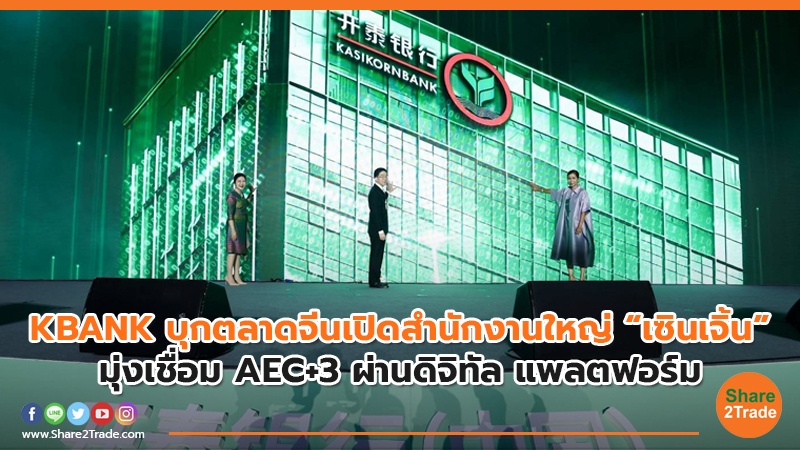 KBANK บุกตลาดจีนเปิดสำนักงานใหญ่ “เซินเจิ้น” มุ่งเชื่อม AEC+3 ผ่านดิจิทัล แพลตฟอร์ม