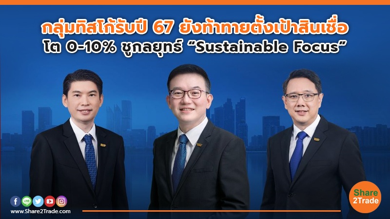 กลุ่มทิสโก้รับปี 67 ยังท้าทายตั้งเป้าสินเชื่อ โต 0-10% ชูกลยุทธ์ “Sustainable Focus”