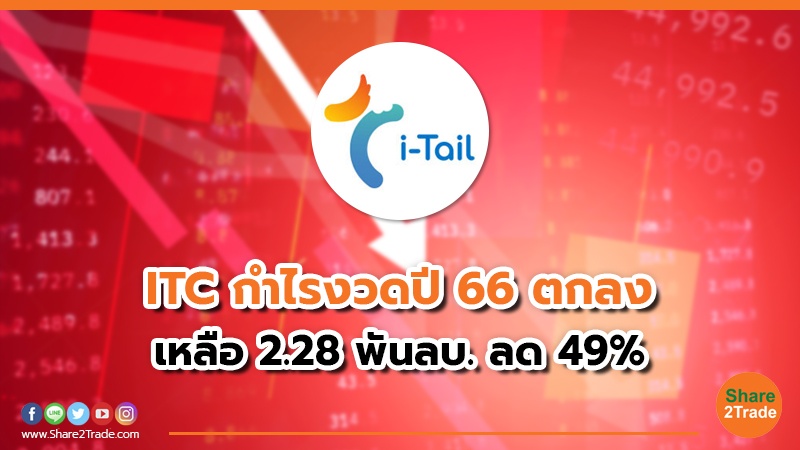 ITC กำไรงวดปี 66 ตกลง เหลือ 2.28 พันลบ. ลด 49%