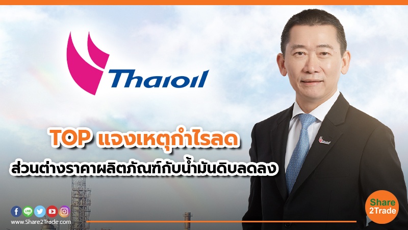 TOP แจงเหตุกำไรลด ส่วนต่างราคาผลิตภัณฑ์กับน้ำมันดิบลดลง