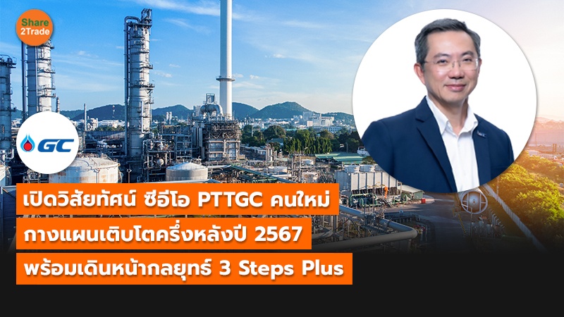 เปิดวิสัยทัศน์ ซีอีโอ PTTGC คนใหม่ กางแผนเติบโตครึ่งหลังปี 2567 พร้อมเดินหน้ากลยุทธ์ 3 Steps Plus
