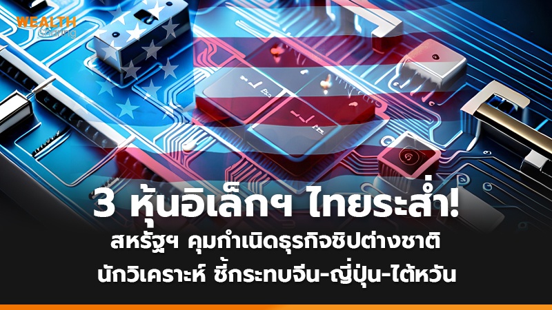 3 หุ้นอิเล็กฯ ไทยระส่ำ!  สหรัฐฯ คุมกำเนิดธุรกิจชิปต่างชาติ นักวิเคราะห์ ชี้กระทบจีน-ญี่ปุ่น-ไต้หวัน