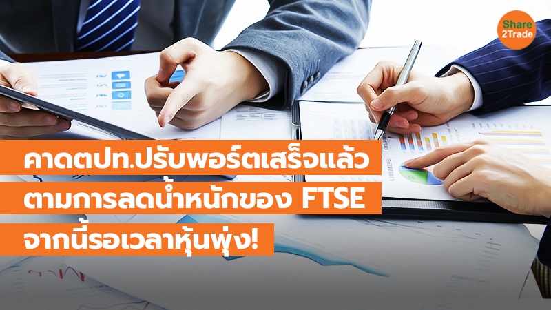 คาดตปท.ปรับพอร์ตเสร็จแล้ว ตามการลดน้ำหนักของ FTSE จากนี้รอเวลาหุ้นพุ่ง!