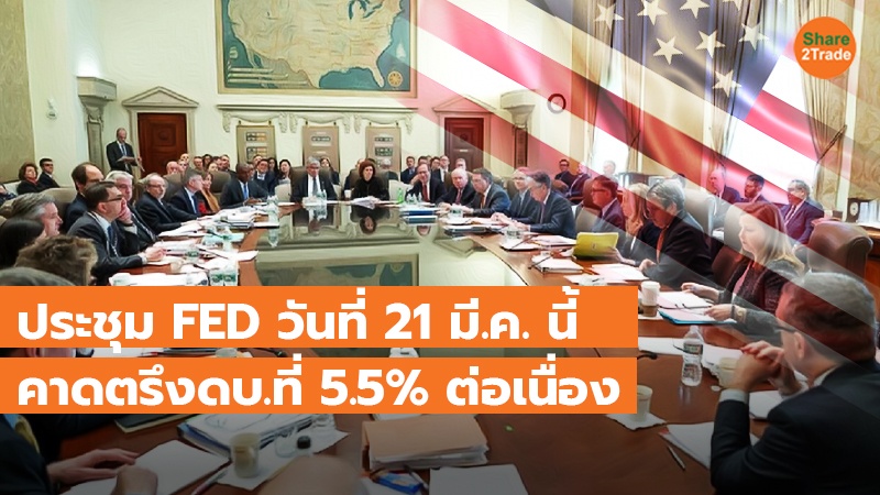 ประชุม FED วันที่ 21 มี.ค. นี้  คาดตรึงดบ.ที่ 5.5% ต่อเนื่อง