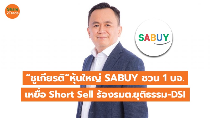 “ชูเกียรติ” หุ้นใหญ่ SABUY ชวน 1 บจ. เหยื่อ Short Sell ร้องรมต.ยุติธรรม-DSI