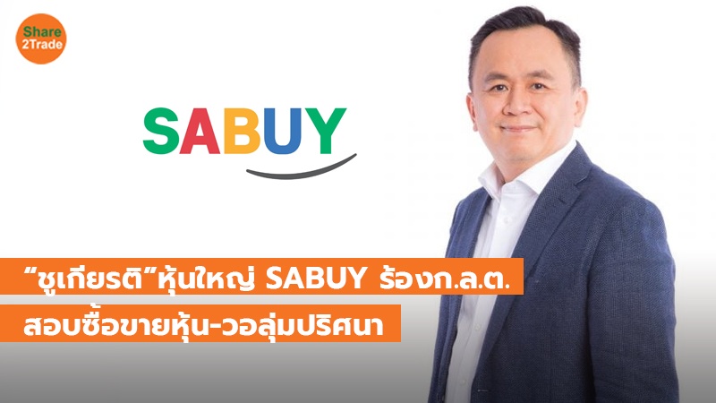 “ชูเกียรติ”หุ้นใหญ่ SABUY ร้อง ก.ล.ต. สอบซื้อขายหุ้น-วอลุ่มปริศนา