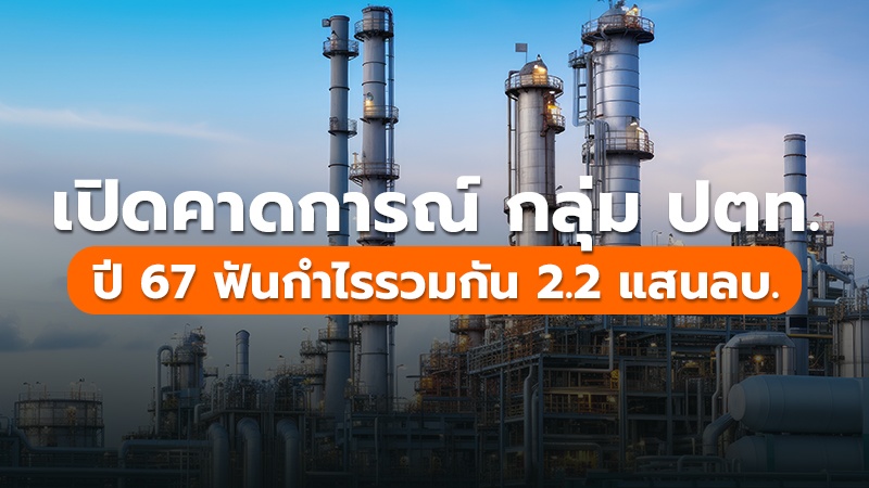 เปิดคาดการณ์ กลุ่ม ปตท. ปี 67 ฟันกำไรรวมกัน 2.2 แสนลบ.