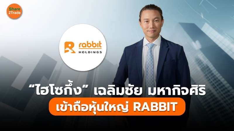 “ไฮโซกึ้ง เฉลิมชัย มหากิจศิริ” ขึ้นแท่นหุ้นใหญ่ RABBIT