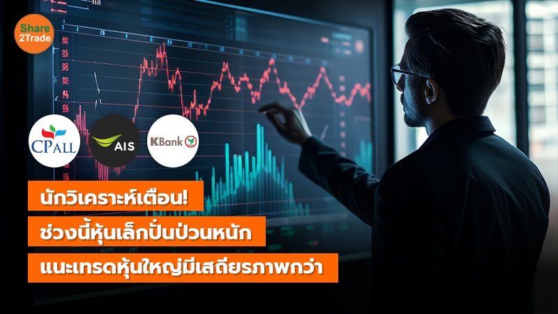 นักวิเคราะห์เตือน! ช่วงนี้หุ้นเล็กปั่นป่วนหนัก แนะเทรดหุ้นใหญ่มีเสถียรภาพกว่า