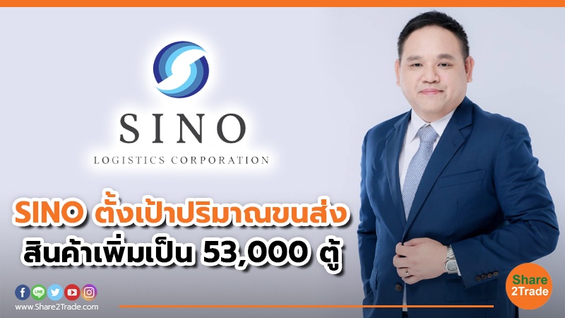 SINO ตั้งเป้าปริมาณขนส่ง สินค้าเพิ่มเป็น 53,000 ตู้