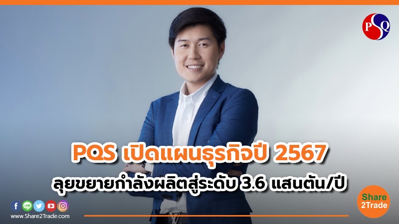 PQS เปิดแผนธุรกิจปี 2567 ลุยขยายกำลังผลิตสู่ระดับ  3.6 แสนตัน/ปี