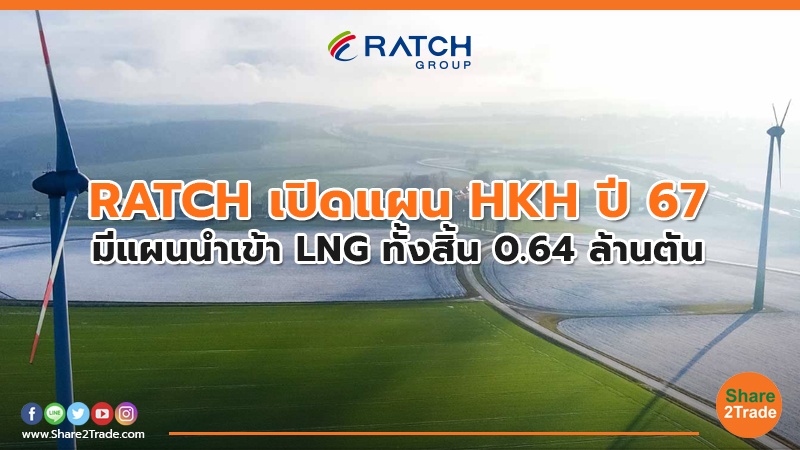 RATCH เปิดแผน HKH ปี 67 มีแผนนำเข้า LNG ทั้งสิ้น 0.64 ล้านตัน