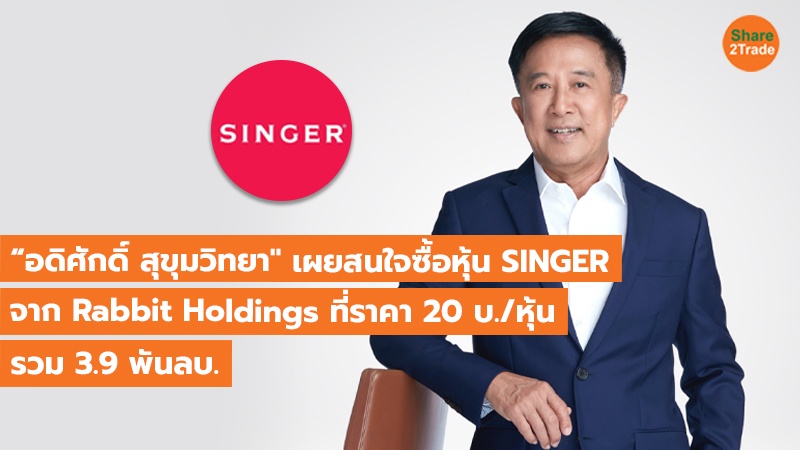 “อดิศักดิ์ สุขุมวิทยา" เผยสนใจซื้อหุ้น SINGER จาก Rabbit Holdings ที่ราคา 20 บ./หุ้น รวม 3.9 พันลบ.