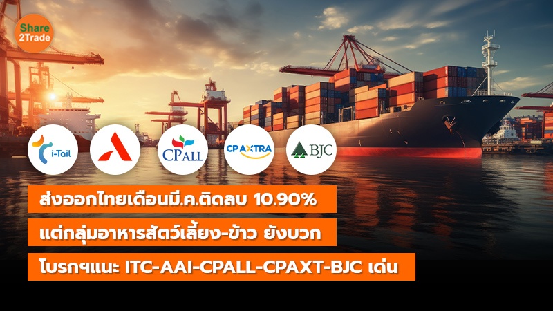 ส่งออกไทยเดือนมี.ค.ติดลบ 10.90%  แต่กลุ่มอาหารสัตว์เลี้ยง-ข้าว ยังบวก โบรกฯแนะ ITC-AAI-CPALL-CPAXT-BJC เด่น