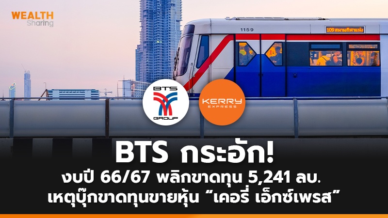 BTS กระอัก! งบปี 66/67 พลิกขาดทุน 5,241 ลบ.  เหตุบุ๊กขาดทุนขายหุ้น “เคอรี่ เอ็กซ์เพรส”