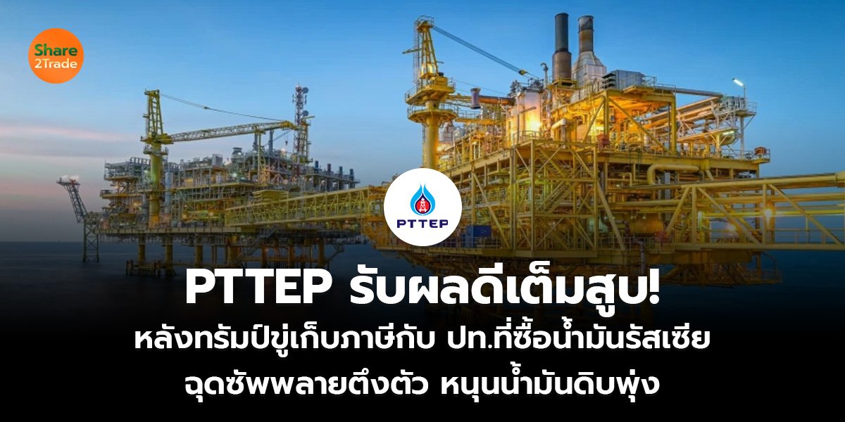 PTTEP รับผลดีเต็มสูบ!  หลังทรัมป์ขู่เก็บภาษีกับ ปท.ที่ซื้อน้ำมันรัสเซีย  ฉุดซัพพลายตึงตัว หนุนน้ำมันดิบพุ่ง
