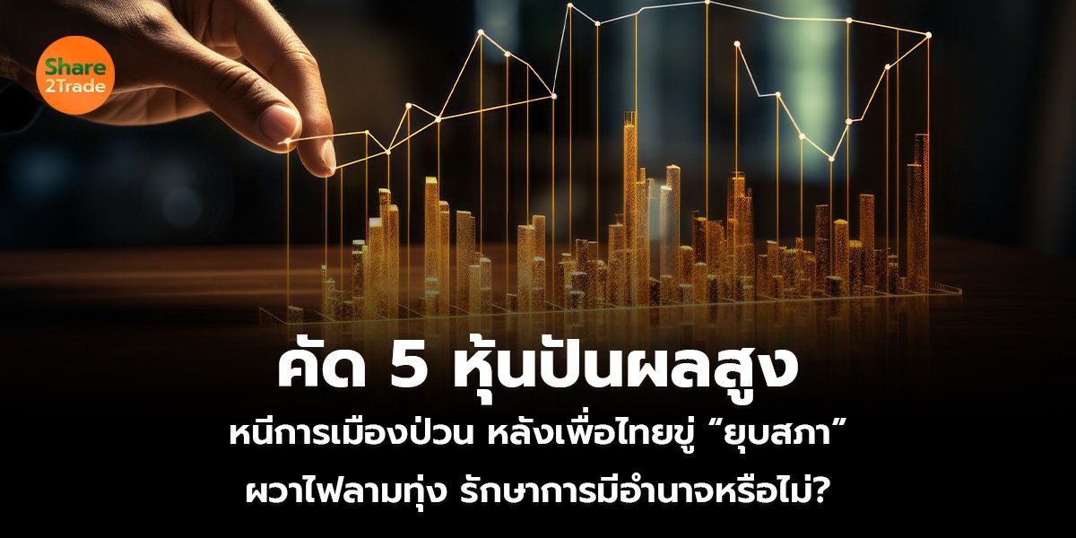 คัด 5 หุ้นปันผลสูง หนีการเมืองป่วน หลังเพื่อไทยขู่ “ยุบสภา” ผวาไฟลามทุ่ง รักษาการมีอำนาจหรือไม่?