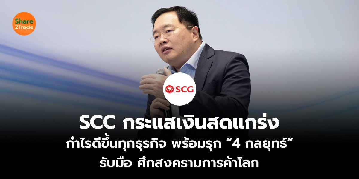 SCC กระแสเงินสดแกร่ง  กำไรดีขึ้นทุกธุรกิจ พร้อมรุก “4 กลยุทธ์” รับมือ ศึกสงครามการค้าโลก
