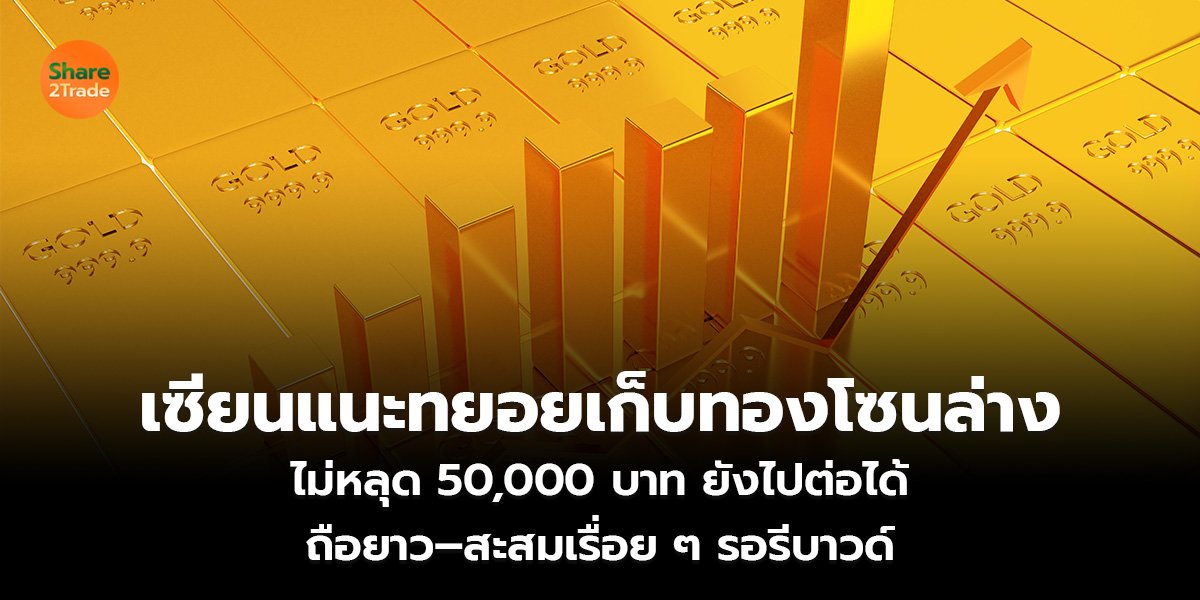 เซียนแนะทยอยเก็บทองโซนล่าง ไม่หลุด 50,000 บาท ยังไปต่อได้ ถือยาว–สะสมเรื่อย ๆ รอรีบาวด์