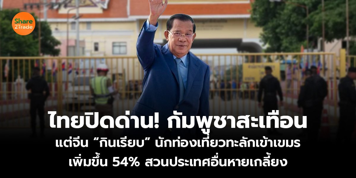 ไทยปิดด่าน! กัมพูชาสะเทือน แต่จีน “กินเรียบ” นักท่องเที่ยวทะลักเข้าเขมร เพิ่มขึ้น 54% สวนประเทศอื่นหายเกลี้ยง