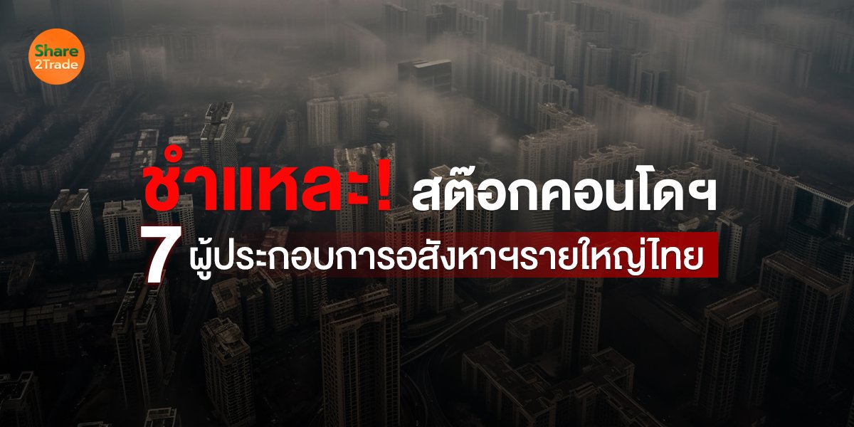 ชำแหละ! สต๊อกคอนโดฯ 7 ผู้ประกอบการอสังหาฯรายใหญ่ไทย