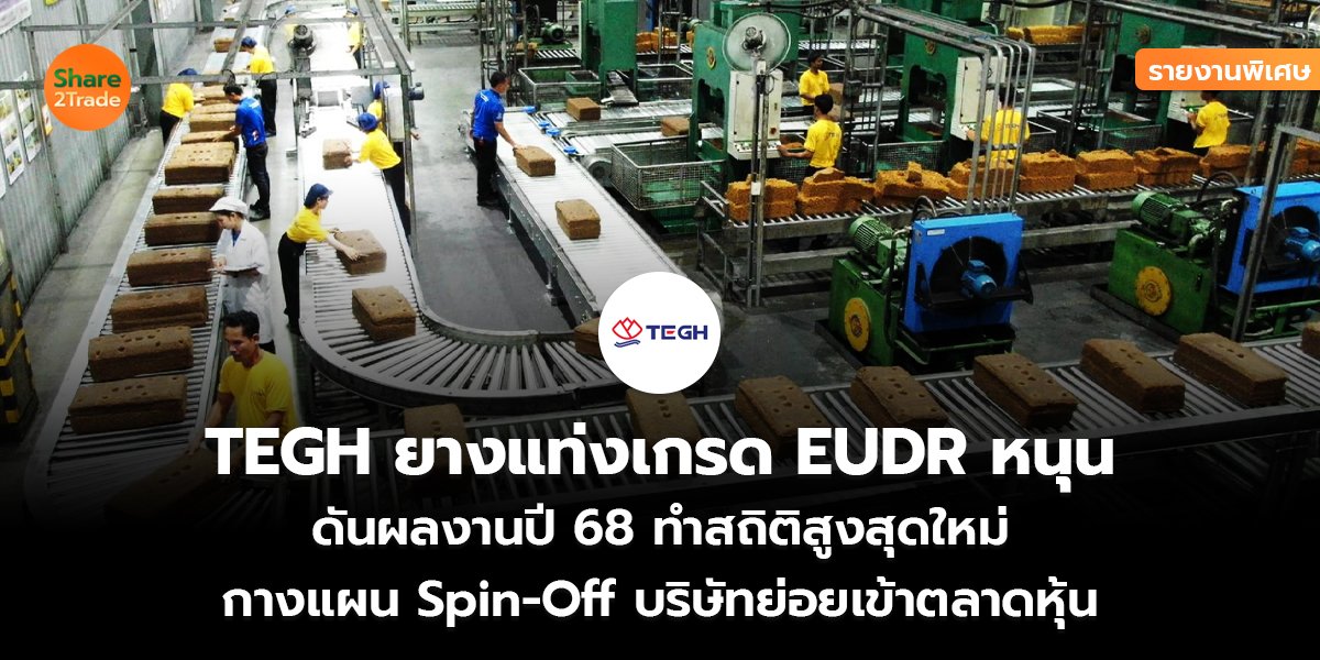 รายงานพิเศษ : TEGH ยางแท่งเกรด EUDR หนุน ดันผลงานปี 68 ทำสถิติสูงสุดใหม่ กางแผน Spin-Off บริษัทย่อยเข้าตลาดหุ้น