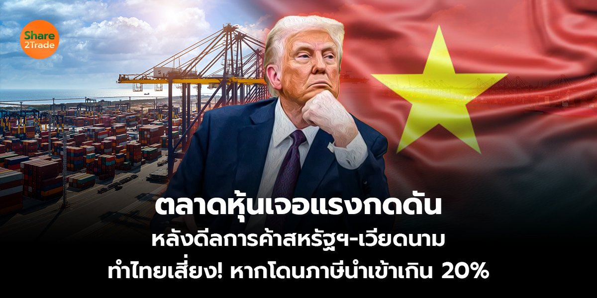 ตลาดหุ้นเจอแรงกดดัน หลังดีลการค้าสหรัฐฯ-เวียดนาม ทำไทยเสี่ยง! หากโดนภาษีนำเข้าเกิน 20%