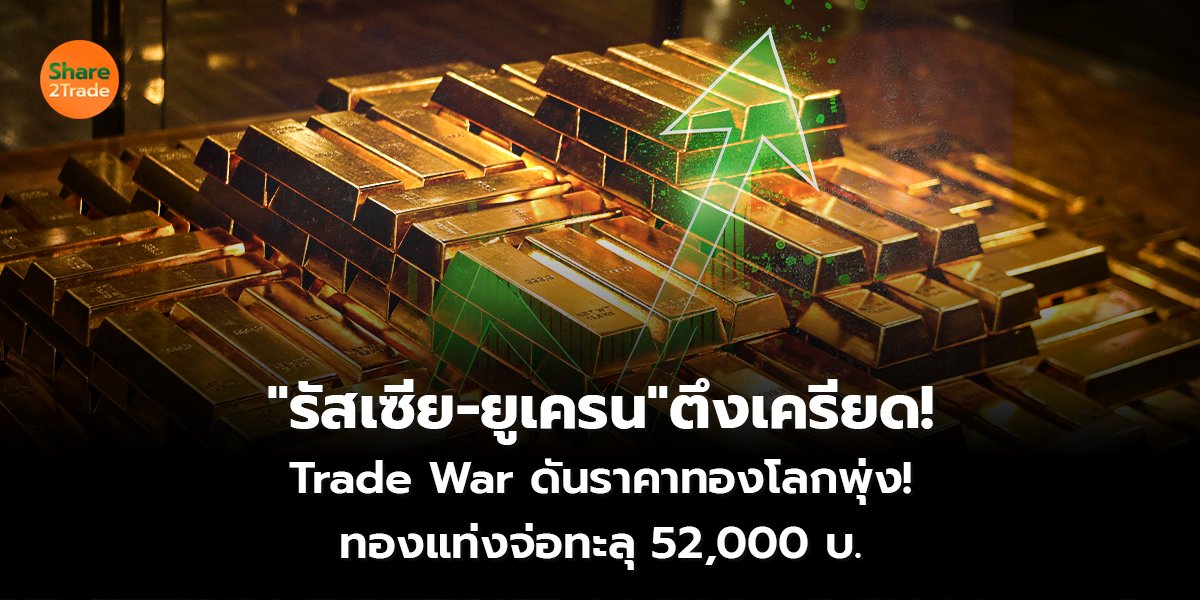 "รัสเซีย-ยูเครน" ตึงเครียด! Trade War ดันราคาทองโลกพุ่ง! ทองแท่งจ่อทะลุ 52,000 บ.