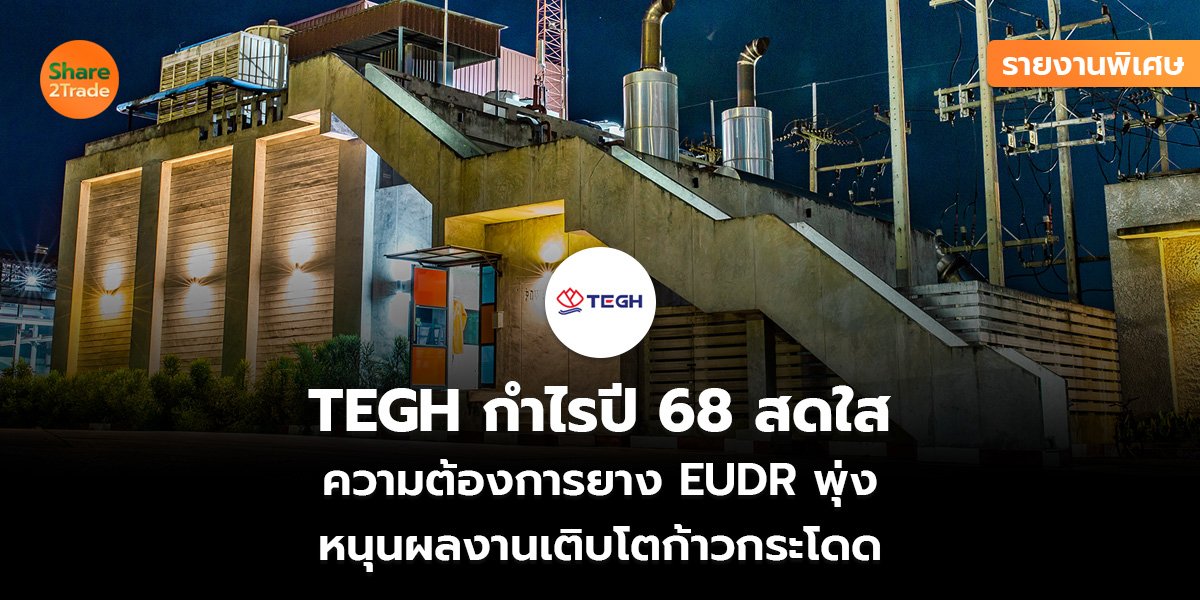 รายงานพิเศษ : TEGH กำไรปี 68 สดใส ความต้องการยาง EUDR พุ่ง หนุนผลงานเติบโตก้าวกระโดด