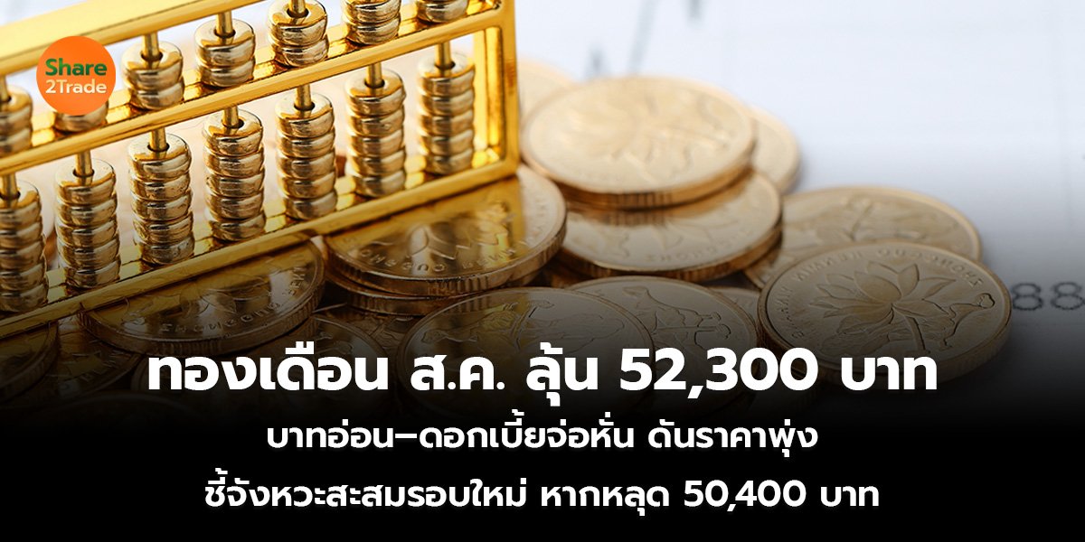 ทองเดือน ส.ค. ลุ้น 52,300 บาท บาทอ่อน–ดอกเบี้ยจ่อหั่น ดันราคาพุ่ง ชี้จังหวะสะสมรอบใหม่ หากหลุด 50,400 บาท
