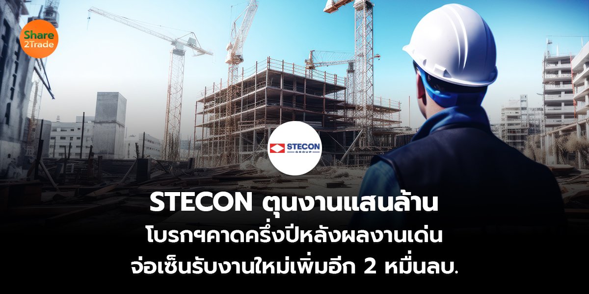 STECON ตุนงานแสนล้าน โบรกฯคาดครึ่งปีหลังผลงานเด่น จ่อเซ็นรับงานใหม่เพิ่มอีก 2 หมื่นลบ.