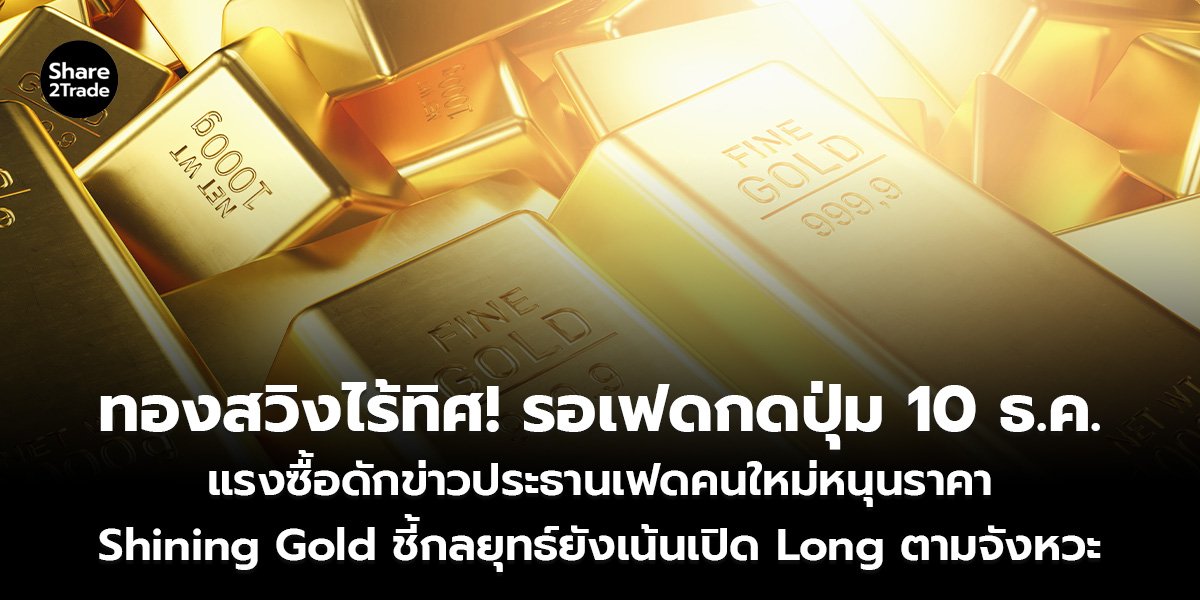 ทองสวิงไร้ทิศ! รอเฟดกดปุ่ม 10 ธ.ค. แรงซื้อดักข่าวประธานเฟดคนใหม่หนุนราคา Shining Gold ชี้กลยุทธ์ยังเน้นเปิด Long ตามจังหวะ