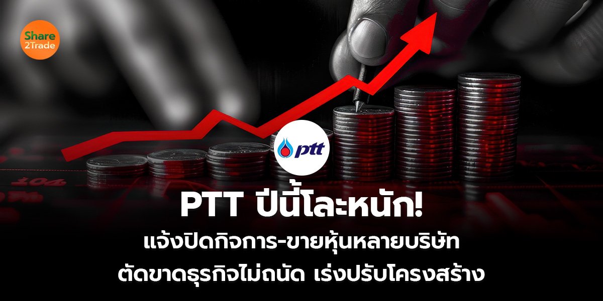 PTT ปีนี้โละหนัก! แจ้งปิดกิจการ-ขายหุ้นหลายบริษัท ตัดขาดธุรกิจไม่ถนัด เร่งปรับโครงสร้าง