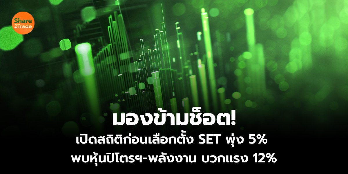 มองข้ามช็อต!  เปิดสถิติก่อนเลือกตั้ง SET พุ่ง 5%  พบหุ้นปิโตรฯ-พลังงาน บวกแรง 12%