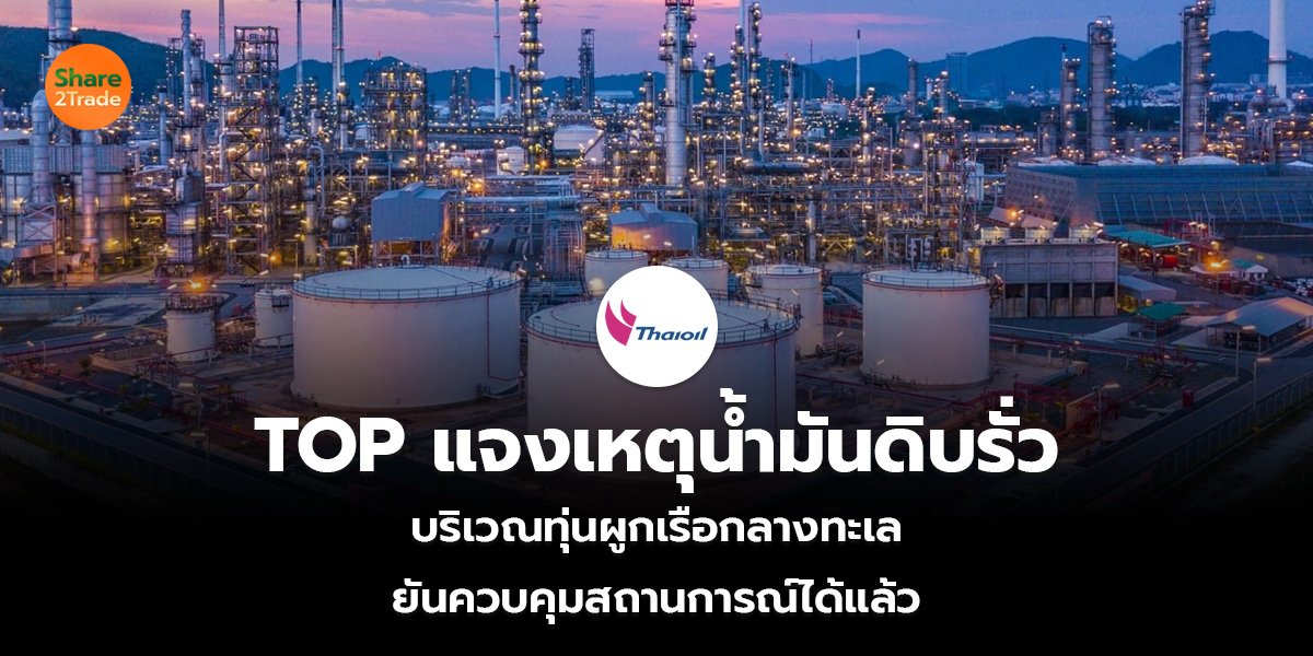 TOP แจงเหตุน้ำมันดิบรั่ว  บริเวณทุ่นผูกเรือกลางทะเล  ยันควบคุมสถานการณ์ได้แล้ว