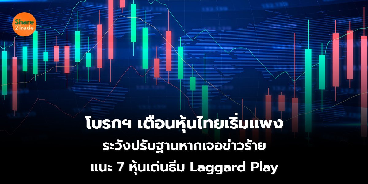 โบรกฯ เตือนหุ้นไทยเริ่มแพง  ระวังปรับฐานหากเจอข่าวร้าย แนะ 7 หุ้นเด่นธีม Laggard Play