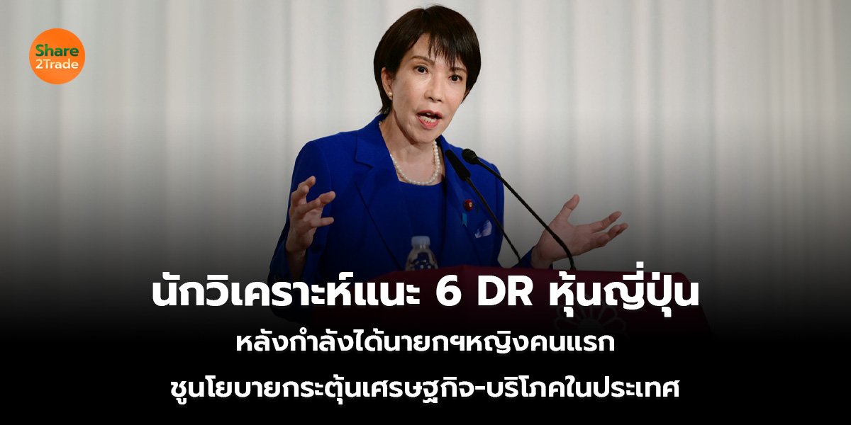 นักวิเคราะห์แนะ 6 DR หุ้นญี่ปุ่น หลังกำลังได้นายกฯหญิงคนแรก ชูนโยบายกระตุ้นเศรษฐกิจ-บริโภคในประเทศ