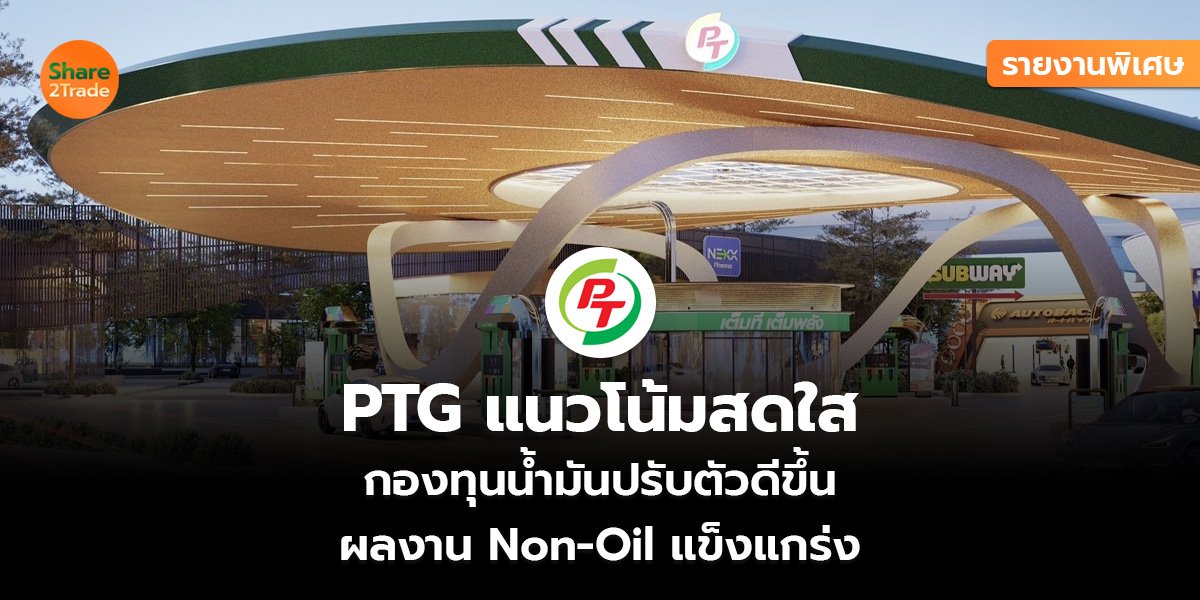 รายงานพิเศษ : PTG แนวโน้มสดใส กองทุนน้ำมันปรับตัวดีขึ้น ผลงาน Non-Oil แข็งแกร่ง