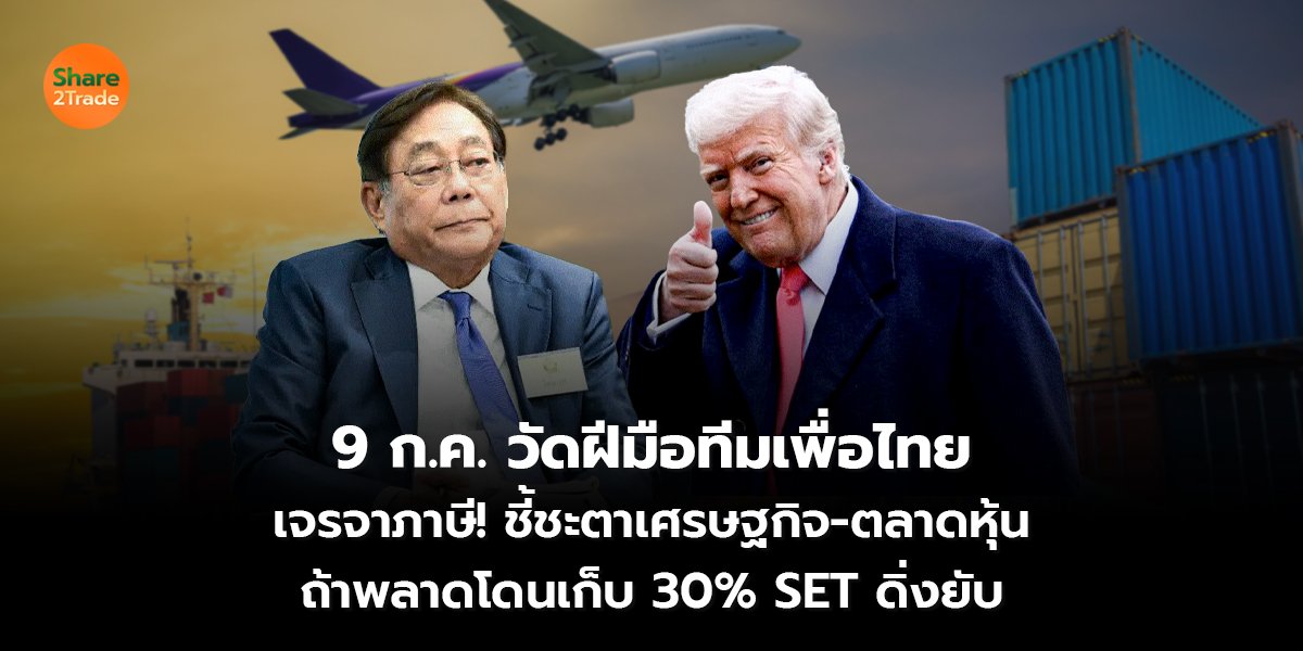 9 ก.ค. วัดฝีมือทีมเพื่อไทย เจรจาภาษี! ชี้ชะตาเศรษฐกิจ-ตลาดหุ้น ถ้าพลาดโดนเก็บ 30% SET ดิ่งยับ