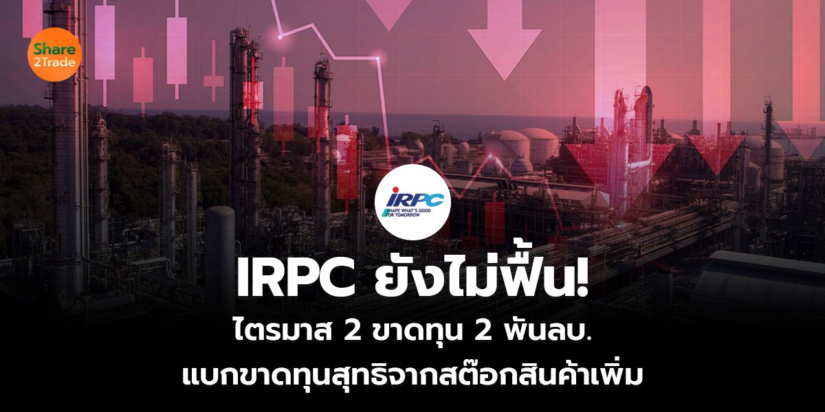 IRPC ยังไม่ฟื้น! ไตรมาส 2 ขาดทุน 2 พันลบ. แบกขาดทุนสุทธิจากสต๊อกสินค้าเพิ่ม