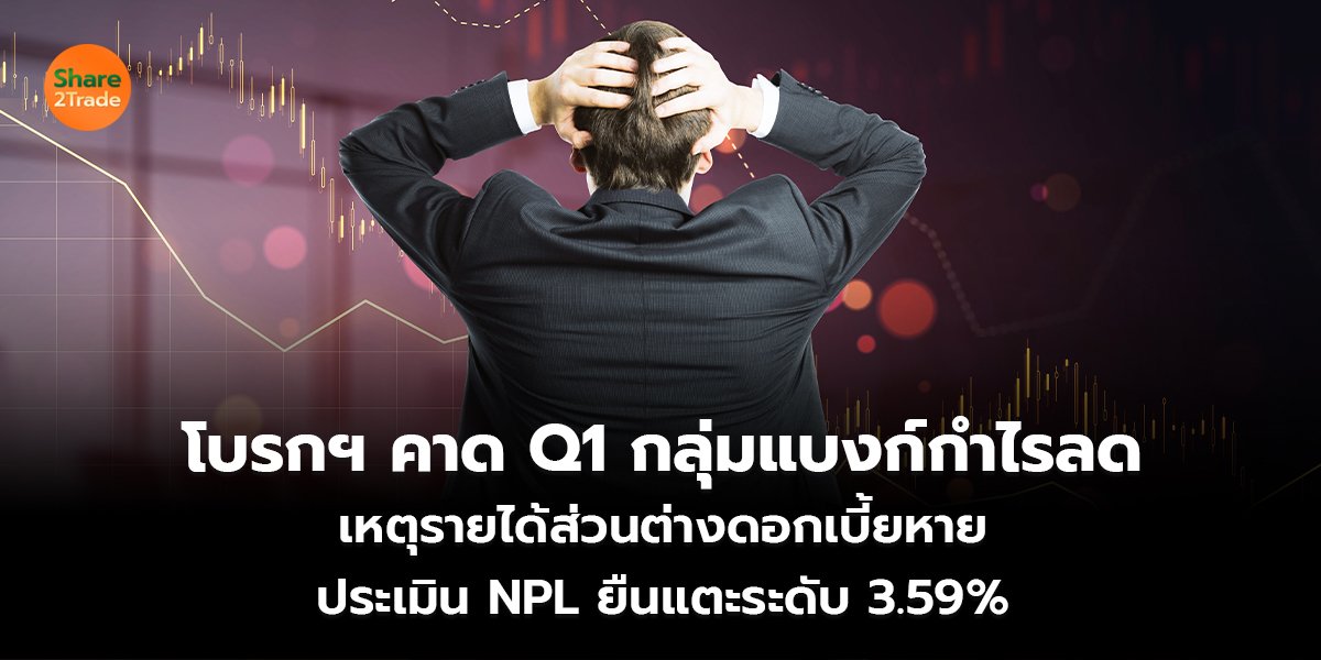 โบรกฯ คาด Q1 กลุ่มแบงก์กำไรลด เหตุรายได้ส่วนต่างดอกเบี้ยหาย ประเมิน NPL ยืนแตะระดับ 3.59%
